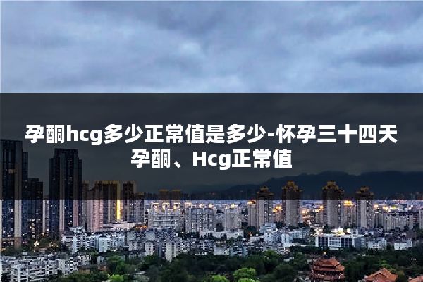 孕酮hcg多少正常值是多少-怀孕三十四天孕酮、Hcg正常值