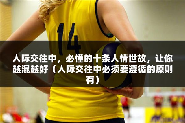 人际交往中，必懂的十条人情世故，让你越混越好（人际交往中必须要遵循的原则有）