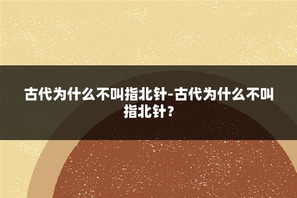 古代为什么不叫指北针-古代为什么不叫指北针?