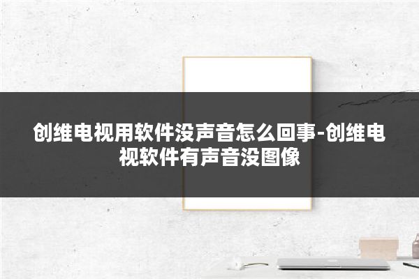 创维电视用软件没声音怎么回事-创维电视软件有声音没图像