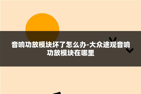 音响功放模块坏了怎么办-大众途观音响功放模块在哪里