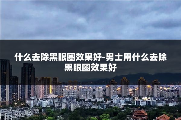 什么去除黑眼圈效果好-男士用什么去除黑眼圈效果好