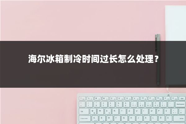 海尔冰箱制冷时间过长怎么处理？