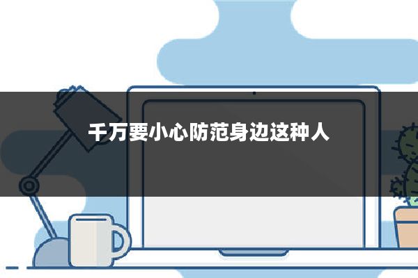 千万要小心防范身边这种人