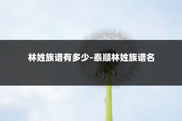 林姓族谱有多少-泰顺林姓族谱名