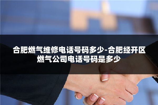 合肥燃气维修电话号码多少-合肥经开区燃气公司电话号码是多少