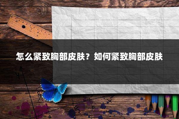 怎么紧致胸部皮肤?如何紧致胸部皮肤