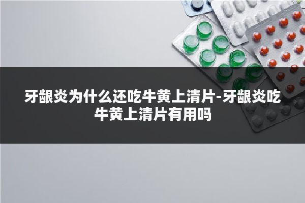 牙龈炎为什么还吃牛黄上清片-牙龈炎吃牛黄上清片有用吗