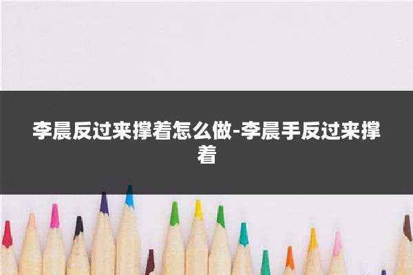 李晨反过来撑着怎么做-李晨手反过来撑着