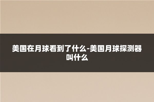 美国在月球看到了什么-美国月球探测器叫什么