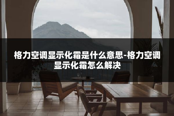 格力空调显示化霜是什么意思-格力空调显示化霜怎么解决