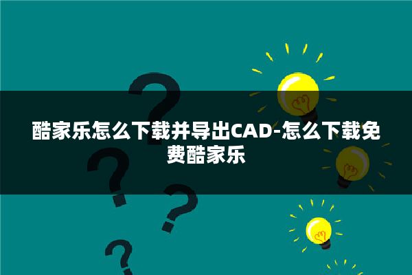酷家乐怎么下载并导出CAD-怎么下载免费酷家乐