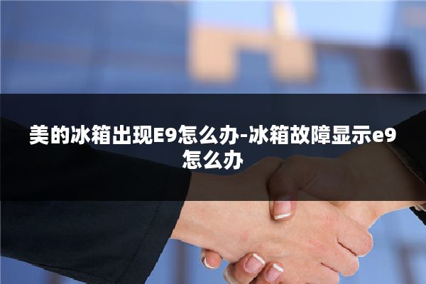 美的冰箱出现E9怎么办-冰箱故障显示e9怎么办