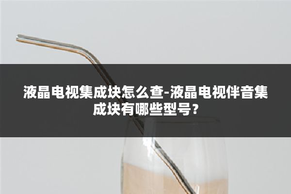 液晶电视集成块怎么查-液晶电视伴音集成块有哪些型号?
