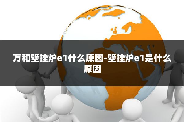 万和壁挂炉e1什么原因-壁挂炉e1是什么原因