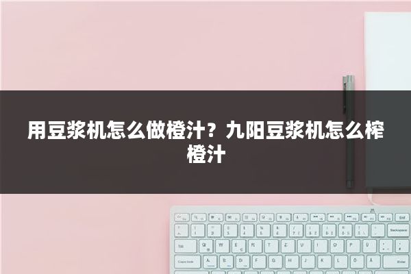用豆浆机怎么做橙汁?九阳豆浆机怎么榨橙汁