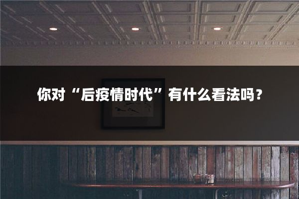 你对“后疫情时代”有什么看法吗？