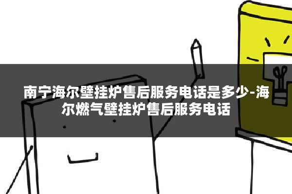 南宁海尔壁挂炉售后服务电话是多少-海尔燃气壁挂炉售后服务电话
