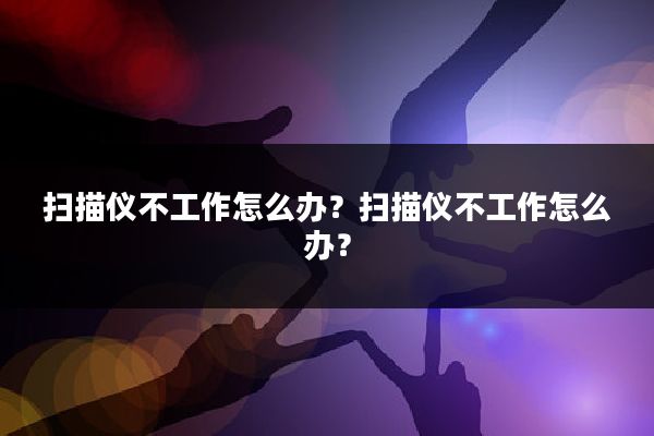 扫描仪不工作怎么办?扫描仪不工作怎么办?