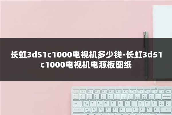 长虹3d51c1000电视机多少钱-长虹3d51c1000电视机电源板图纸