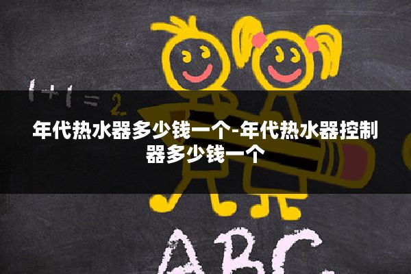 年代热水器多少钱一个-年代热水器控制器多少钱一个