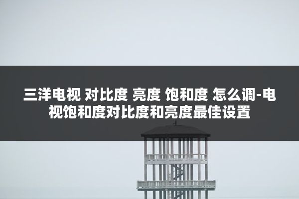 三洋电视 对比度 亮度 饱和度 怎么调-电视饱和度对比度和亮度最佳设置