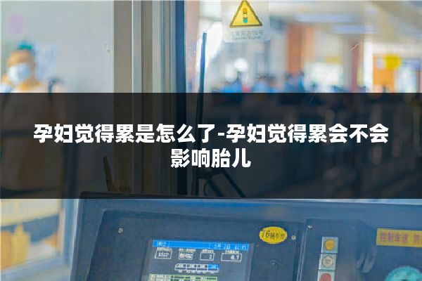 孕妇觉得累是怎么了-孕妇觉得累会不会影响胎儿