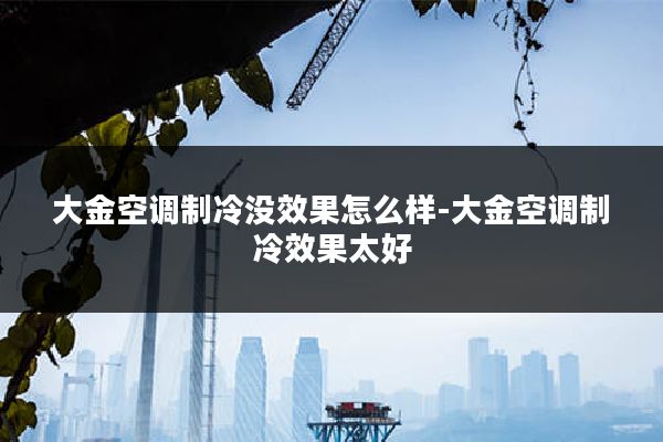 大金空调制冷没效果怎么样-大金空调制冷效果太好