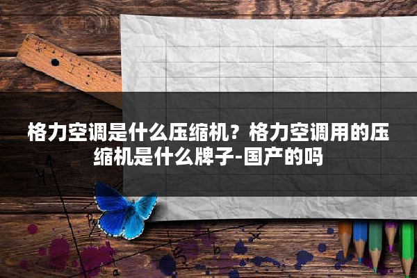 格力空调是什么压缩机？格力空调用的压缩机是什么牌子-国产的吗