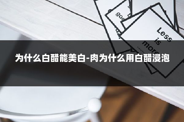 为什么白醋能美白-肉为什么用白醋浸泡
