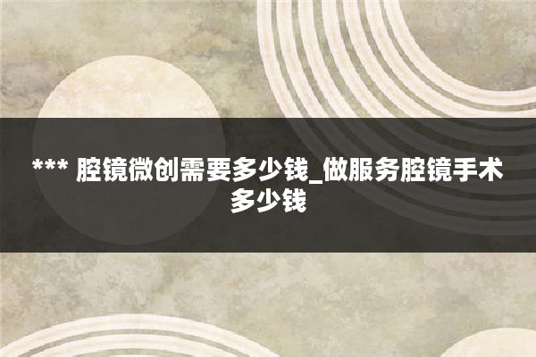 *** 腔镜微创需要多少钱_做服务腔镜手术多少钱