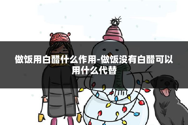 做饭用白醋什么作用-做饭没有白醋可以用什么代替
