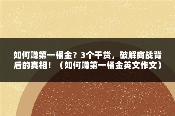 如何赚第一桶金？3个干货，破解商战背后的真相！（如何赚第一桶金英文作文）
