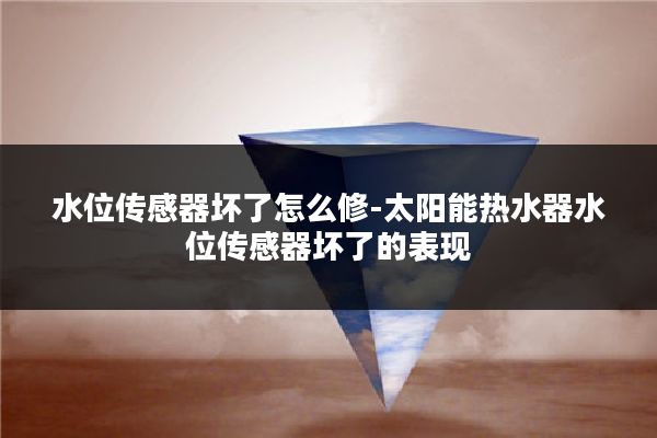 水位传感器坏了怎么修-太阳能热水器水位传感器坏了的表现