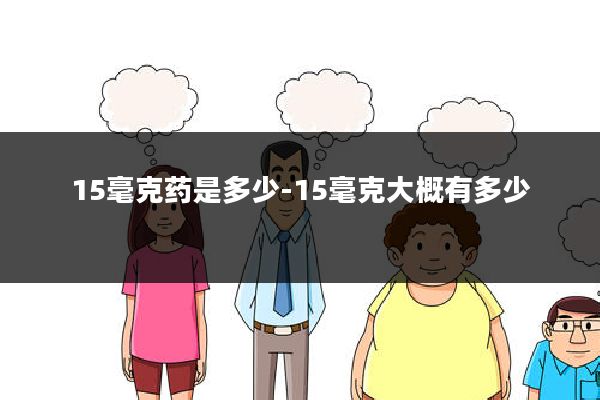 15毫克药是多少-15毫克大概有多少