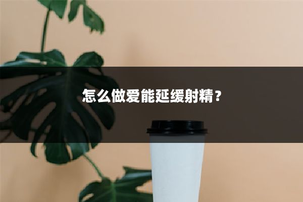 怎么做爱能延缓射精?