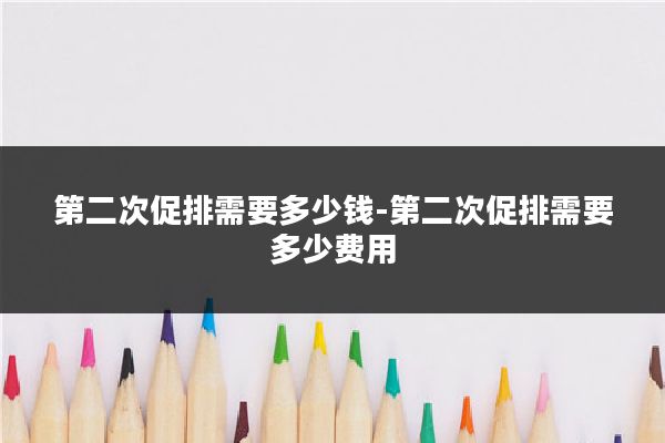 第二次促排需要多少钱-第二次促排需要多少费用