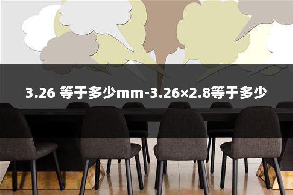 3.26 等于多少mm-3.26×2.8等于多少