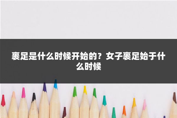 裹足是什么时候开始的？女子裹足始于什么时候