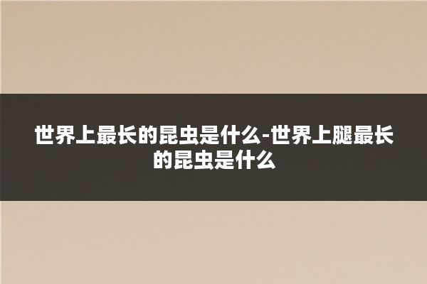 世界上最长的昆虫是什么-世界上腿最长的昆虫是什么