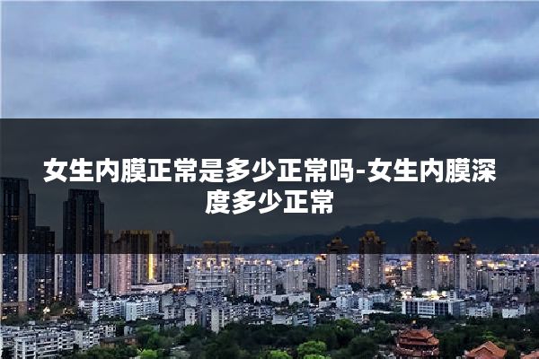 女生内膜正常是多少正常吗-女生内膜深度多少正常