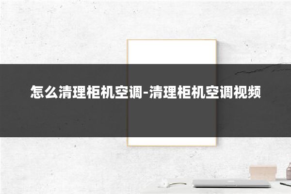 怎么清理柜机空调-清理柜机空调视频