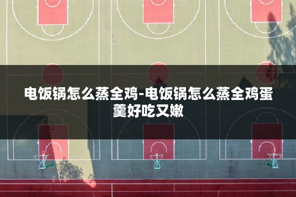 电饭锅怎么蒸全鸡-电饭锅怎么蒸全鸡蛋羹好吃又嫩