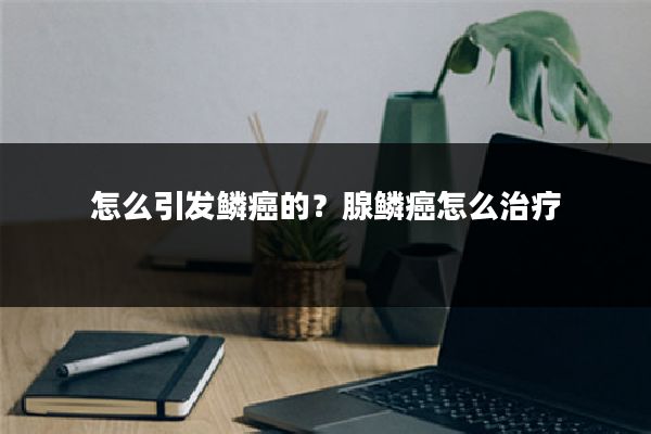 怎么引发鳞癌的?腺鳞癌怎么治疗