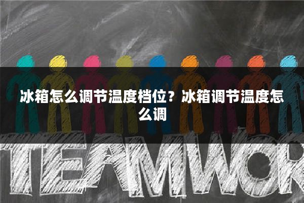 冰箱怎么调节温度档位?冰箱调节温度怎么调