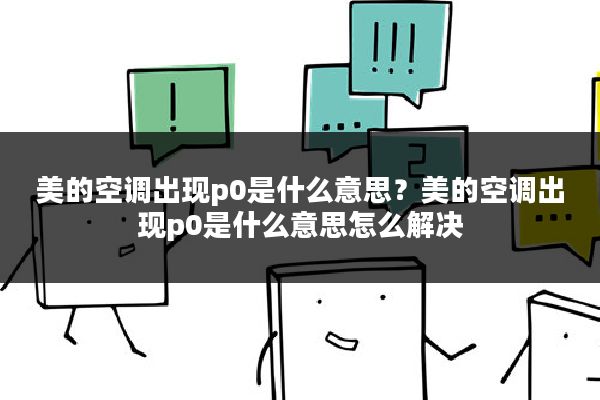 美的空调出现p0是什么意思?美的空调出现p0是什么意思怎么解决