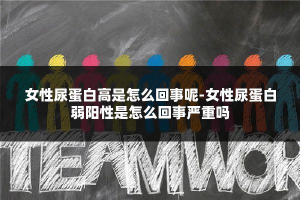 女性尿蛋白高是怎么回事呢-女性尿蛋白弱阳性是怎么回事严重吗