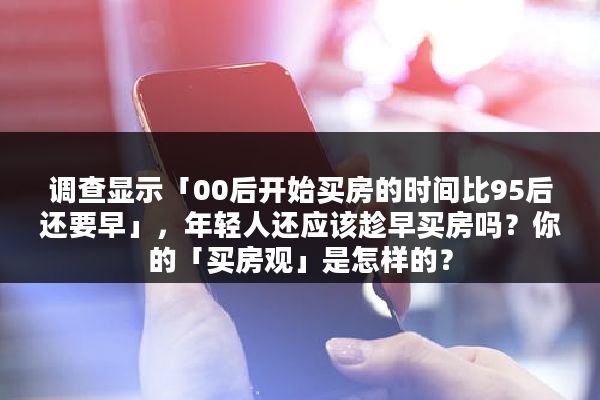 调查显示「00后开始买房的时间比95后还要早」，年轻人还应该趁早买房吗？你的「买房观」是怎样的？