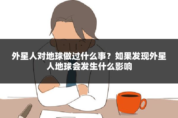 外星人对地球做过什么事?如果发现外星人地球会发生什么影响
