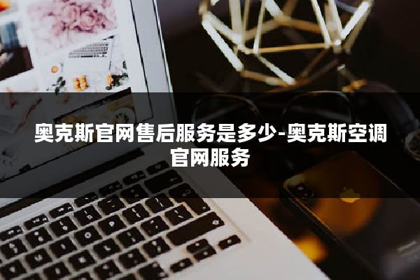 奥克斯官网售后服务是多少-奥克斯空调官网服务